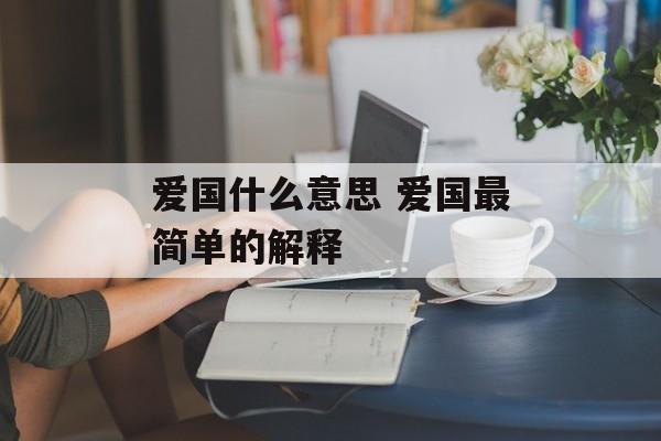 爱国什么意思 爱国最简单的解释-第1张图片-