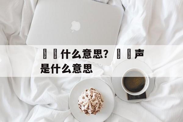 窸窣什么意思？窸窣声是什么意思-第1张图片-