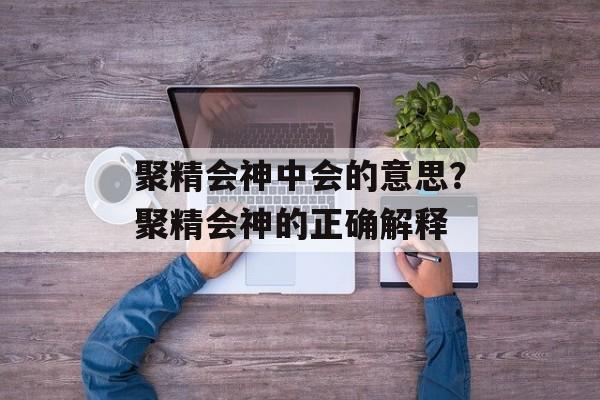 聚精会神中会的意思？聚精会神的正确解释-第1张图片-
