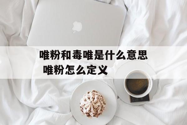 唯粉和毒唯是什么意思 唯粉怎么定义-第1张图片-