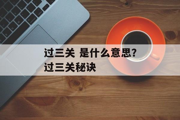 过三关 是什么意思？过三关秘诀-第1张图片-
