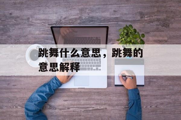 跳舞什么意思，跳舞的意思解释-第1张图片-