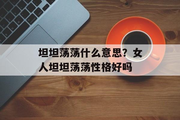 坦坦荡荡什么意思？女人坦坦荡荡性格好吗-第1张图片-