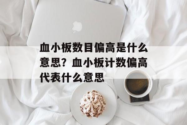 血小板数目偏高是什么意思？血小板计数偏高代表什么意思-第1张图片-