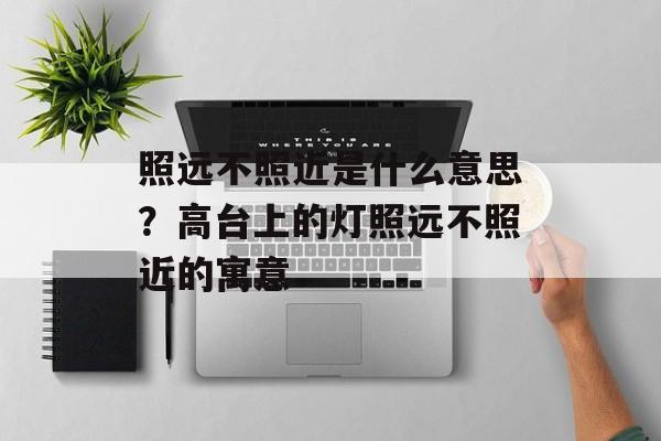 照远不照近是什么意思？高台上的灯照远不照近的寓意-第1张图片-