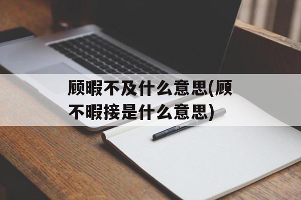 顾暇不及什么意思(顾不暇接是什么意思)-第1张图片-
