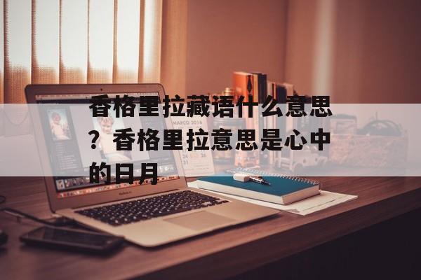 香格里拉藏语什么意思？香格里拉意思是心中的日月-第1张图片-