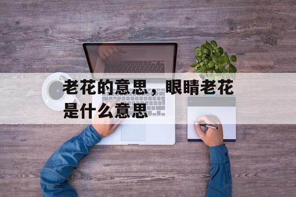 老花的意思，眼睛老花是什么意思-第1张图片-
