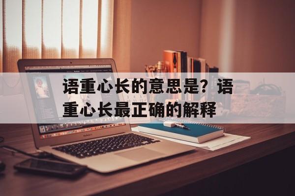 语重心长的意思是？语重心长最正确的解释-第1张图片-