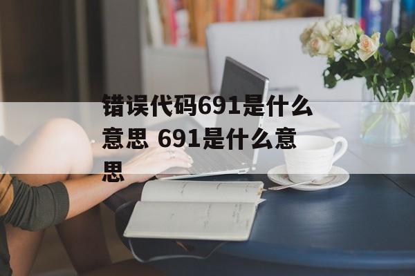 错误代码691是什么意思 691是什么意思-第1张图片-