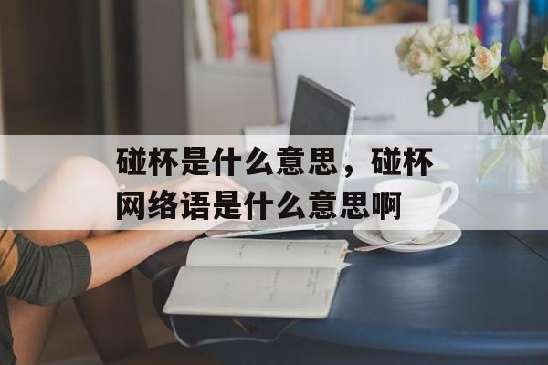 碰杯是什么意思，碰杯网络语是什么意思啊-第1张图片-