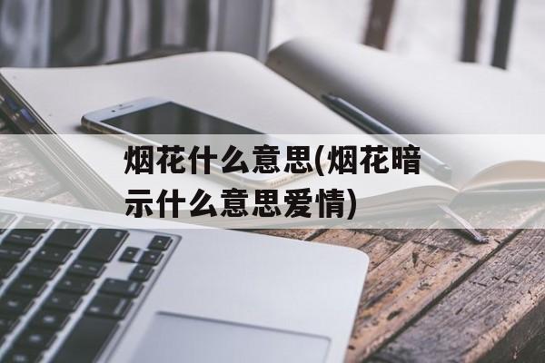 烟花什么意思(烟花暗示什么意思爱情)-第1张图片-