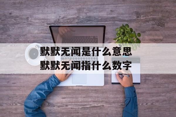 默默无闻是什么意思 默默无闻指什么数字-第1张图片-