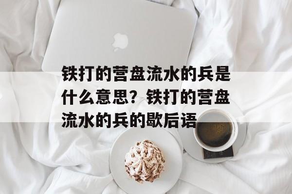 铁打的营盘流水的兵是什么意思？铁打的营盘流水的兵的歇后语-第1张图片-