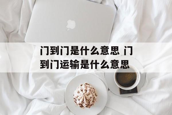 门到门是什么意思 门到门运输是什么意思-第1张图片-