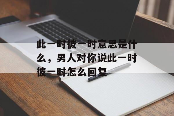 此一时彼一时意思是什么，男人对你说此一时彼一时怎么回复-第1张图片-