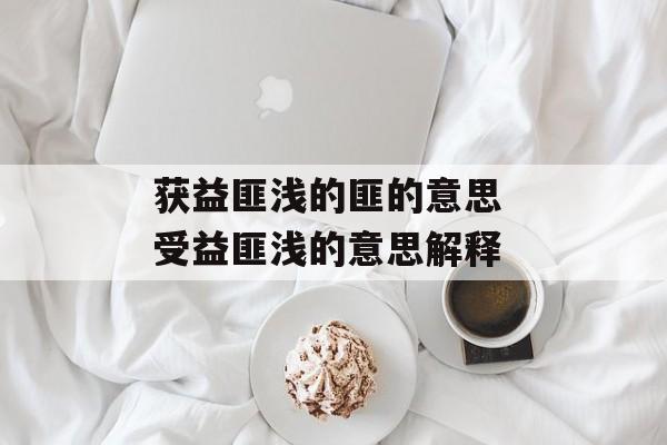获益匪浅的匪的意思 受益匪浅的意思解释-第1张图片-