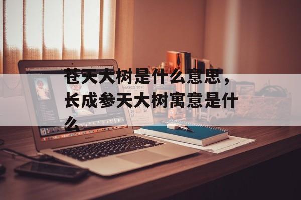 苍天大树是什么意思，长成参天大树寓意是什么-第1张图片-