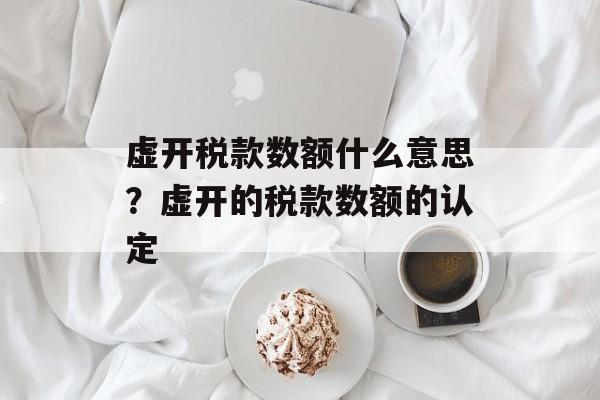 虚开税款数额什么意思？虚开的税款数额的认定-第1张图片-