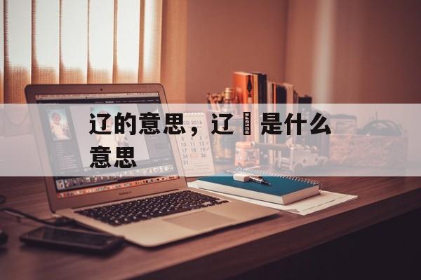 辽的意思，辽孞是什么意思-第1张图片-