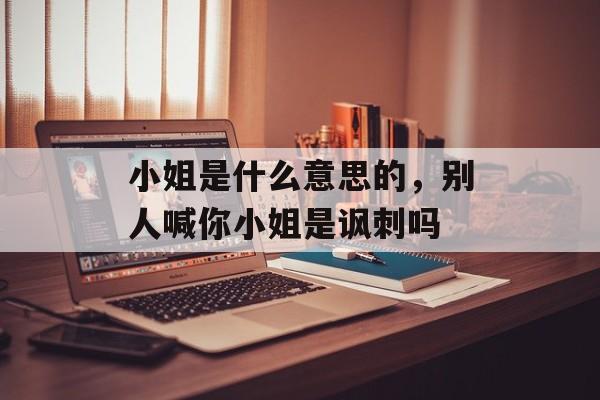 小姐是什么意思的，别人喊你小姐是讽刺吗-第1张图片-