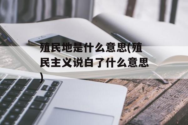 殖民地是什么意思(殖民主义说白了什么意思)-第1张图片-