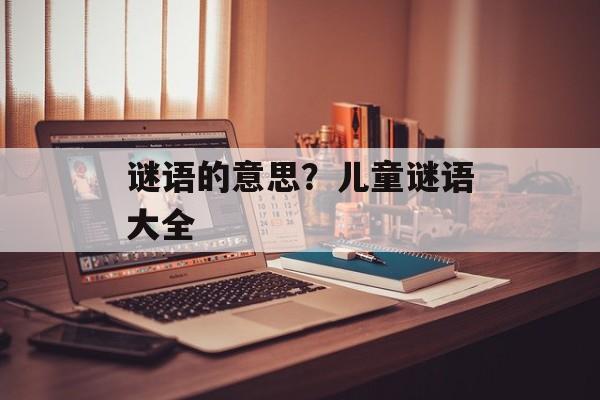 谜语的意思？儿童谜语大全-第1张图片-