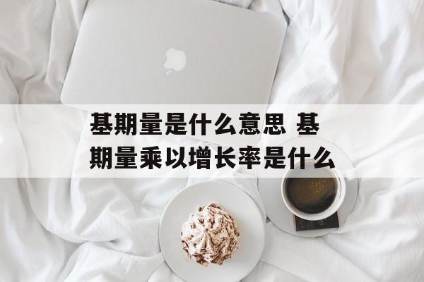基期量是什么意思 基期量乘以增长率是什么-第1张图片-