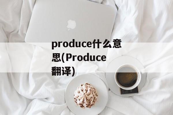 produce什么意思(Produce 翻译)-第1张图片-