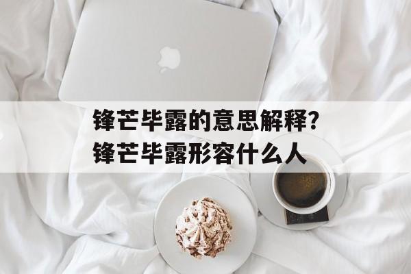 锋芒毕露的意思解释？锋芒毕露形容什么人-第1张图片-