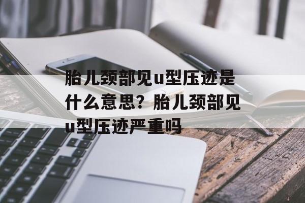 胎儿颈部见u型压迹是什么意思？胎儿颈部见u型压迹严重吗-第1张图片-
