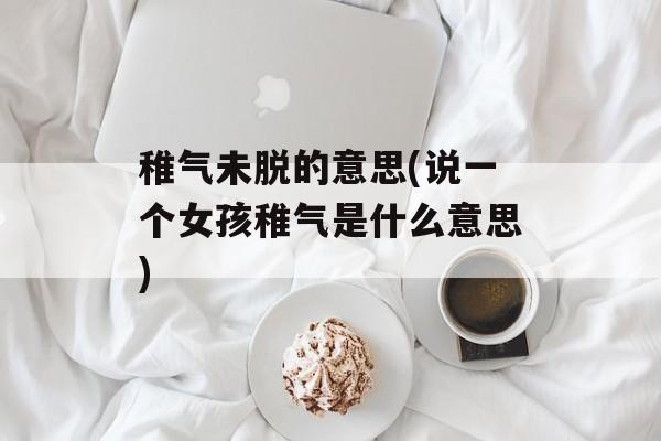 稚气未脱的意思(说一个女孩稚气是什么意思)-第1张图片-