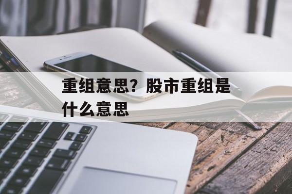 重组意思？股市重组是什么意思-第1张图片-