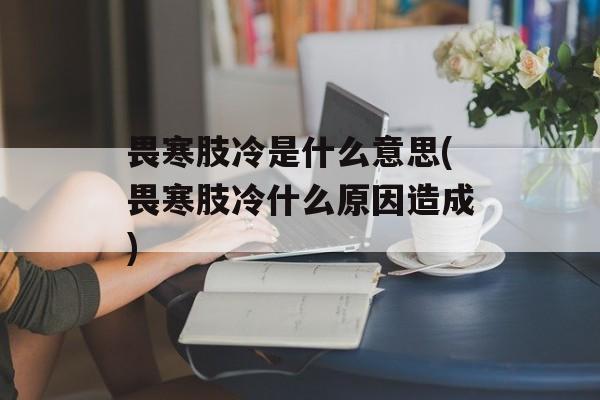 畏寒肢冷是什么意思(畏寒肢冷什么原因造成)-第1张图片-