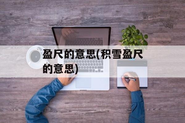 盈尺的意思(积雪盈尺的意思)-第1张图片-