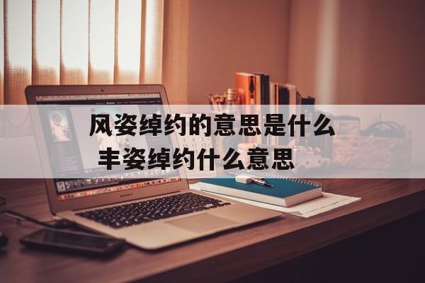 风姿绰约的意思是什么 丰姿绰约什么意思-第1张图片-