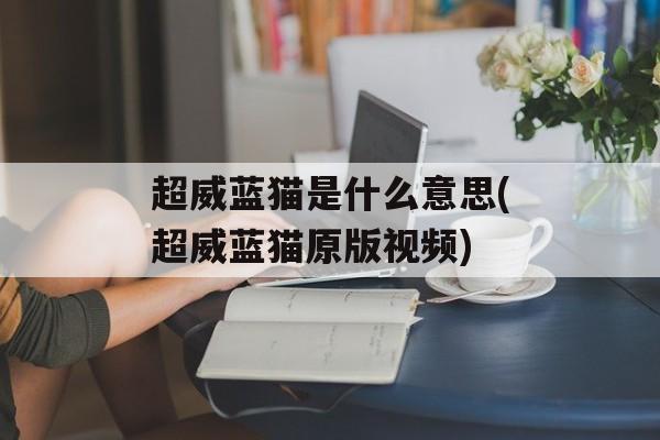 超威蓝猫是什么意思(超威蓝猫原版视频)-第1张图片-