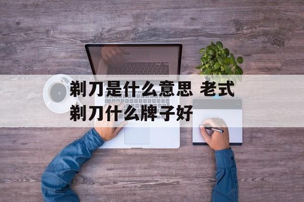 剃刀是什么意思 老式剃刀什么牌子好-第1张图片-