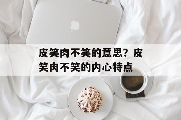 皮笑肉不笑的意思？皮笑肉不笑的内心特点-第1张图片-