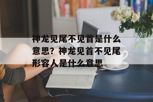 神龙见尾不见首是什么意思？神龙见首不见尾形容人是什么意思-第1张图片-