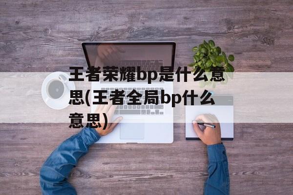 王者荣耀bp是什么意思(王者全局bp什么意思)-第1张图片-