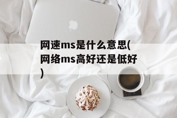 网速ms是什么意思(网络ms高好还是低好)-第1张图片-