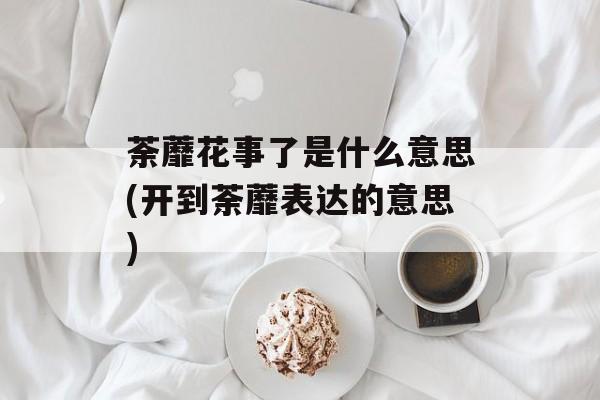 荼蘼花事了是什么意思(开到荼蘼表达的意思)-第1张图片-