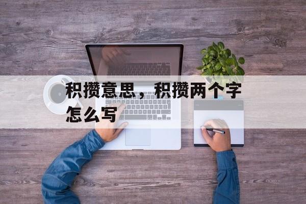 积攒意思，积攒两个字怎么写-第1张图片-