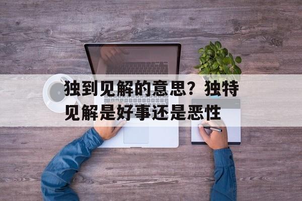 独到见解的意思？独特见解是好事还是恶性-第1张图片-
