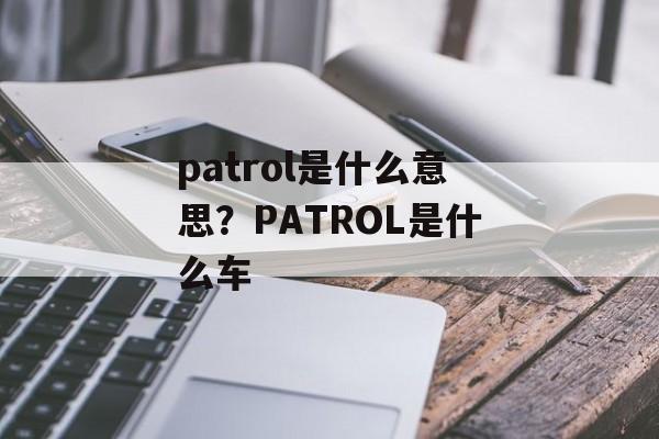 patrol是什么意思？PATROL是什么车-第1张图片-