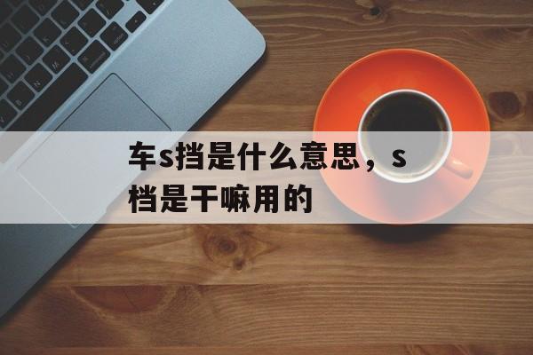 车s挡是什么意思，s档是干嘛用的-第1张图片-