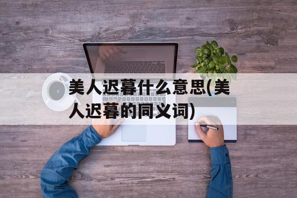 美人迟暮什么意思(美人迟暮的同义词)-第1张图片-