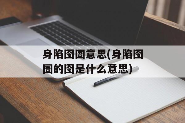 身陷囹圄意思(身陷囹圄的囹是什么意思)-第1张图片-