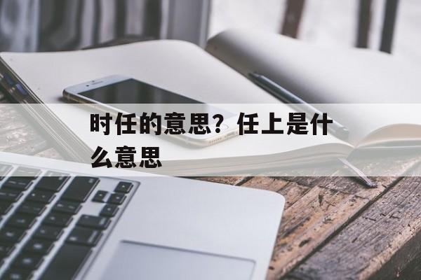 时任的意思？任上是什么意思-第1张图片-
